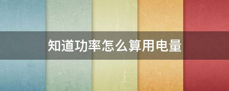 知道功率怎么算用电量（知道功率怎样算电量）