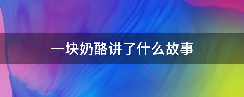 一块奶酪讲了什么故事（一块奶酪讲了什么故事50字的）