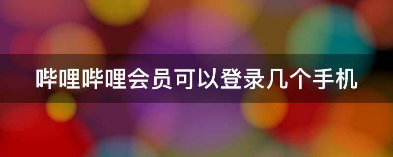 哔哩哔哩会员可以登录几个手机（哔哩哔哩会员可以登录几个手机号）