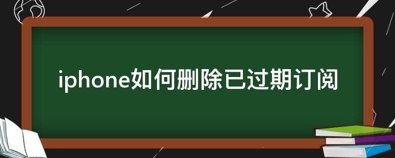 iphone如何删除已过期订阅（iphone如何删除已过期订阅记录）