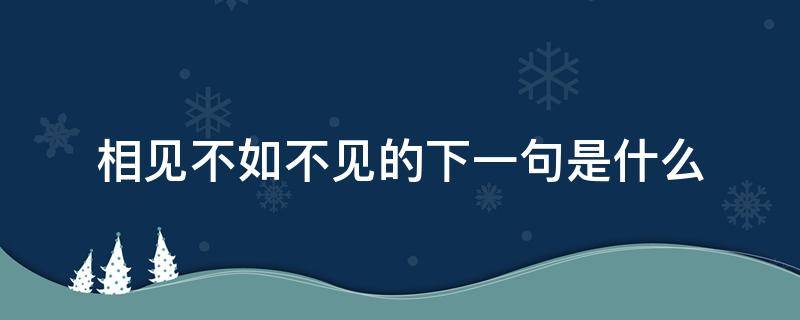 相见不如不见的下一句是什么（相见不如不见的下一句是什么诗）