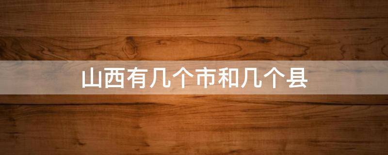 山西有几个市和几个县（山西有几个市和几个县城）