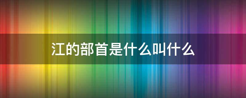 江的部首是什么叫什么 江的部首是什么叫什么名字