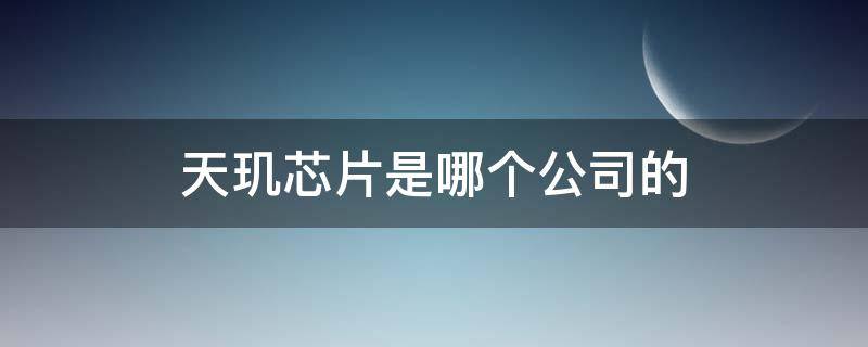 天玑芯片是哪个公司的（天玑芯片是哪个公司的产品）