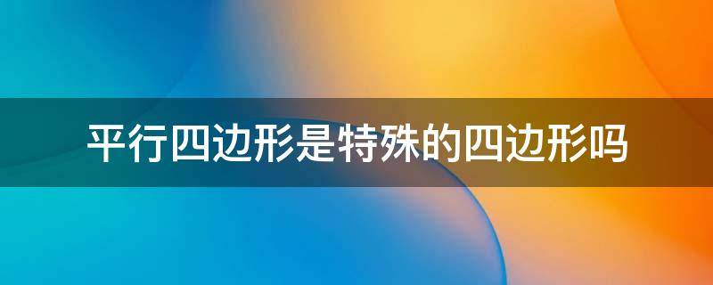 平行四边形是特殊的四边形吗（平行四边形是特殊的平行四边形吗）
