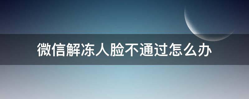 微信解冻人脸不通过怎么办 微信解冻为什么人脸不通过