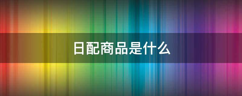 日配商品是什么（标品日配是做什么的）