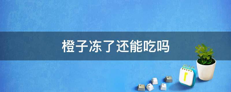 橙子冻了还能吃吗 从南方寄到东北的橙子冻了还能吃吗