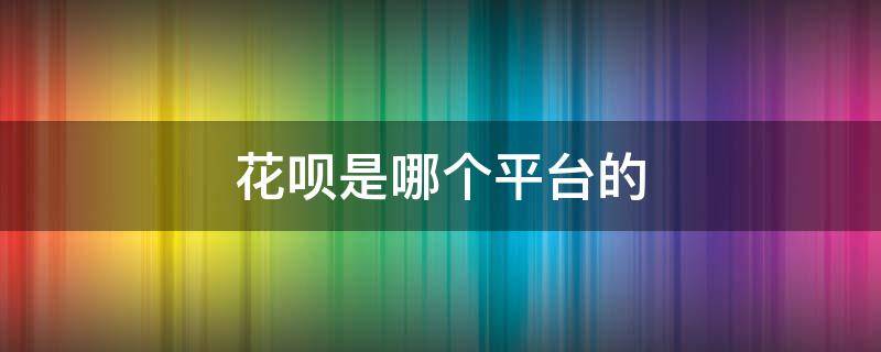 花呗是哪个平台的（花呗是哪个平台的产品）