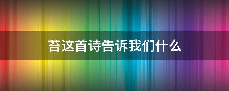 苔这首诗告诉我们什么（苔这首诗告诉我们什么道理20字）