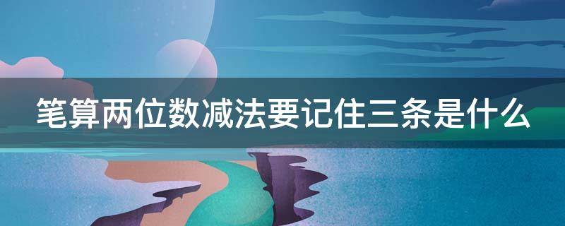 笔算两位数减法要记住三条是什么（笔算两位数减法要记住三条是什么题）