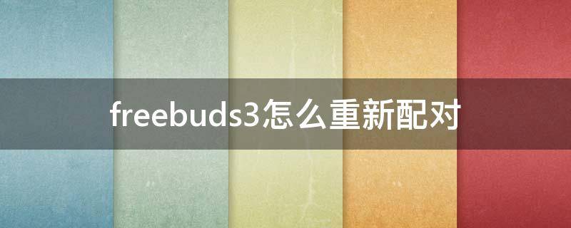 freebuds3怎么重新配对 华为freebuds3怎么重新配对