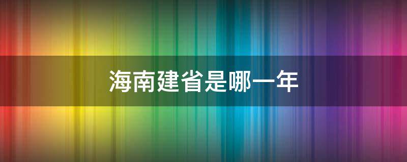 海南建省是哪一年 海南在哪一年建省