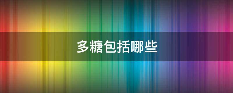 多糖包括哪些 二糖包括哪些
