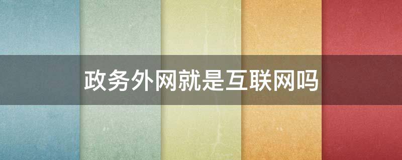 政务外网就是互联网吗（政务外网就是互联网吗对吗）
