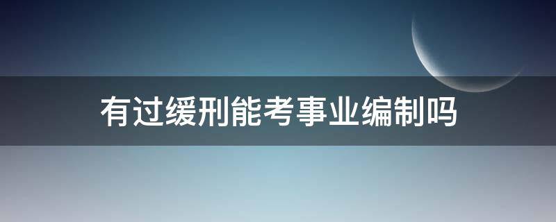 有过缓刑能考事业编制吗（缓刑对事业单位编制有影响吗）