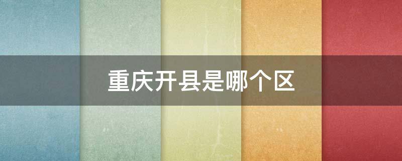 重庆开县是哪个区 重庆市开县是开州区吗
