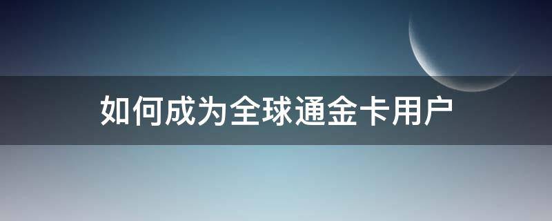 如何成为全球通金卡用户 怎么能成为全球通金卡