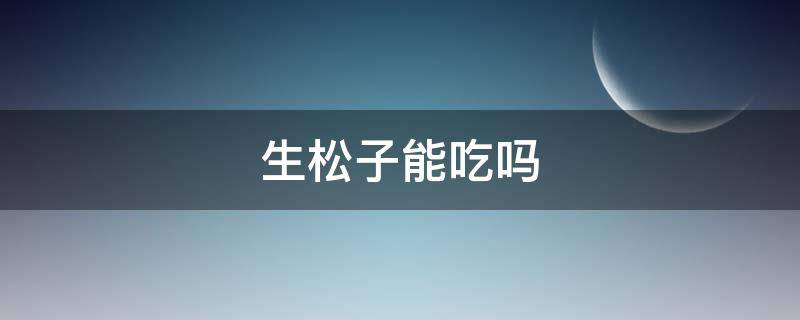 生松子能吃吗 生松子能吃吗多少钱一斤