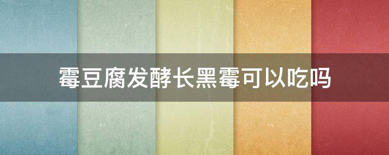 霉豆腐发酵长黑霉可以吃吗（霉豆腐发酵长红霉可以吃吗）