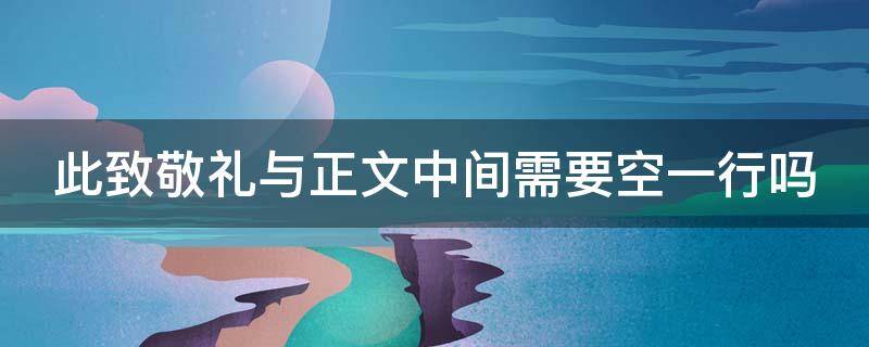 此致敬礼与正文中间需要空一行吗（此致敬礼后面要空一行吗）