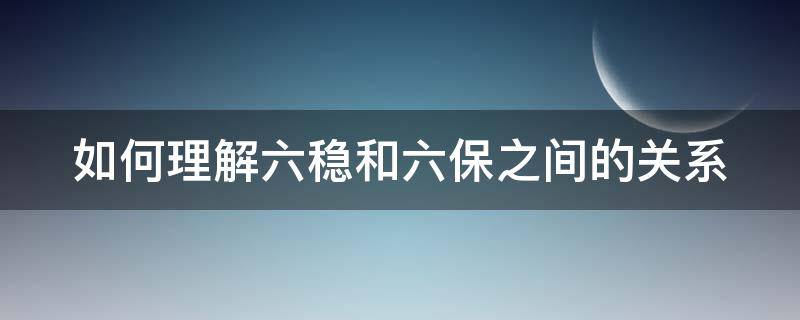 如何理解六稳和六保之间的关系 如何理解六稳和六保之间的关系和区别