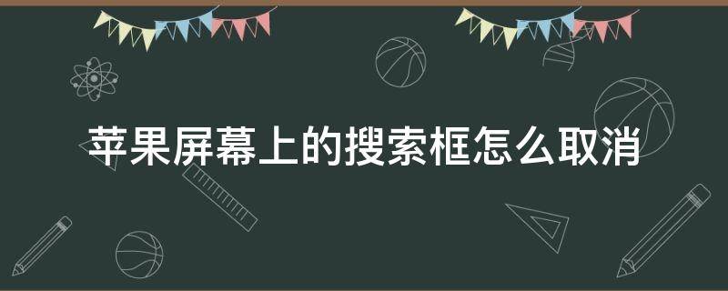 苹果屏幕上的搜索框怎么取消（苹果屏幕上的搜索框怎么取消掉）