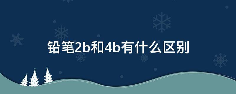 铅笔2b和4b有什么区别（铅笔2b和4b有什么区别小学一年级）