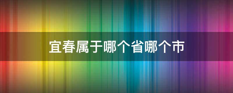 宜春属于哪个省哪个市 宜昌属于哪个省哪个市