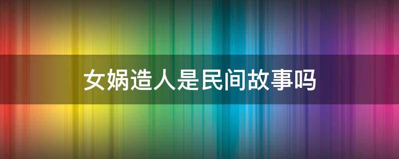 女娲造人是民间故事吗 女娲造人是民间故事吗?