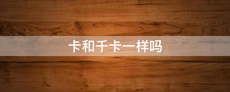 卡和千卡一样吗（千卡和大卡一样吗?）