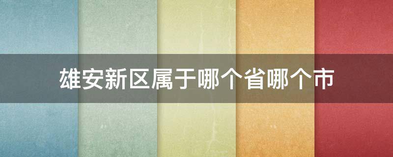 雄安新区属于哪个省哪个市（雄安新区属于哪个省哪个市哪个区）