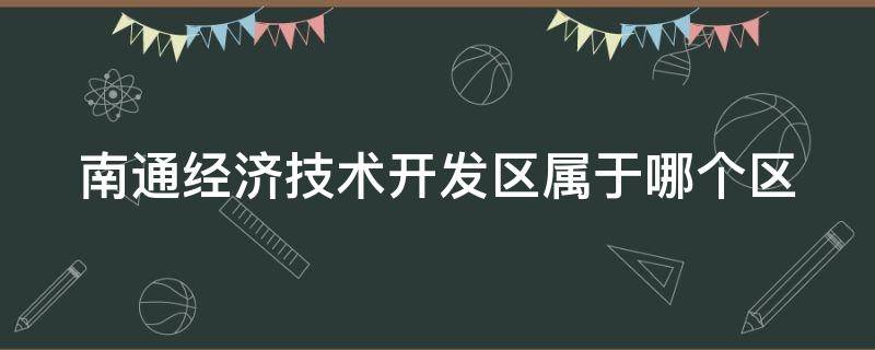 南通经济技术开发区属于哪个区 南通经济技术开发区属于哪个区管辖