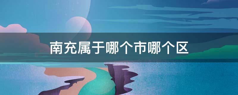南充属于哪个市哪个区（南充属于哪个市哪个区哪个街道）