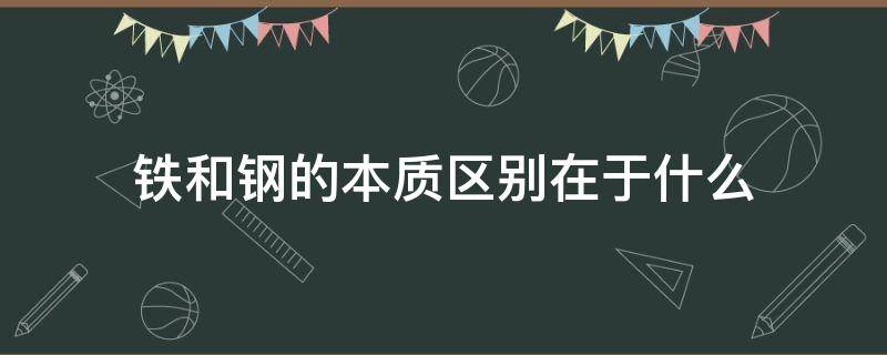 铁和钢的本质区别在于什么（铁和钢的本质区别在于什么和什么）