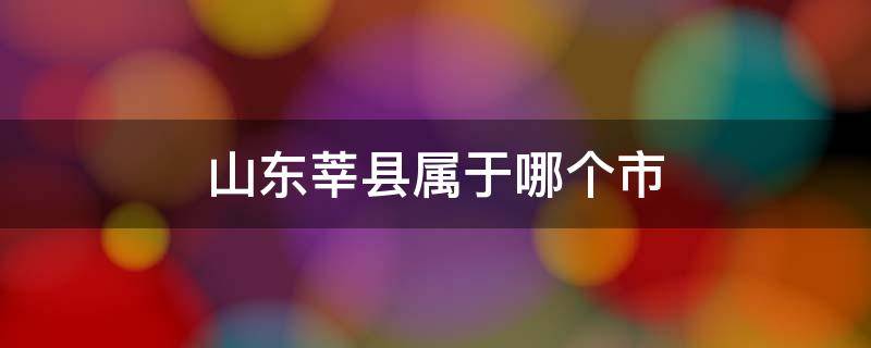 山东莘县属于哪个市 山东省莘县属于什么市?