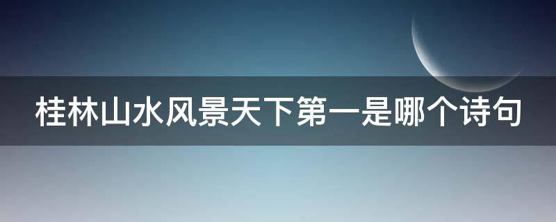 桂林山水风景天下第一是哪个诗句 桂林的山水景色天下第一