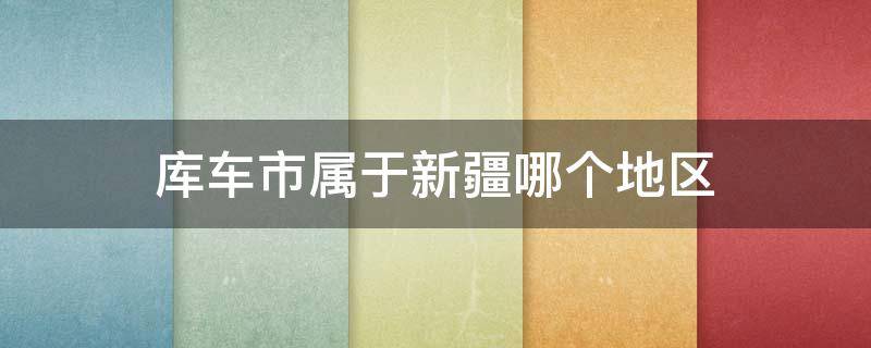 库车市属于新疆哪个地区（新疆车库县是哪个市）