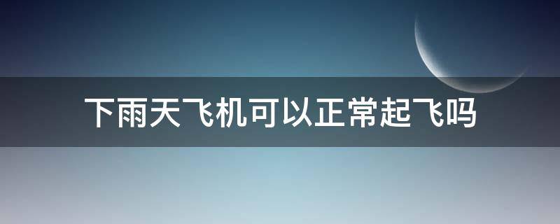 下雨天飞机可以正常起飞吗 下雨天飞机可以正常起飞吗