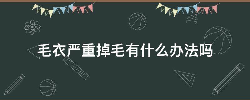毛衣严重掉毛有什么办法吗 毛衣严重掉毛有什么办法吗女生