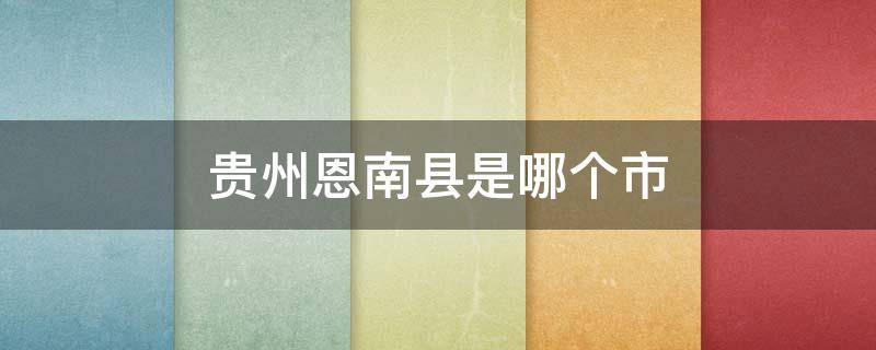贵州恩南县是哪个市（恩阳区属于哪个县）