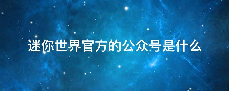 迷你世界官方的公众号是什么 迷你世界官方的公众号是什么意思