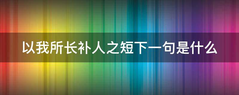 以我所长补人之短下一句是什么（以我所长补人之短下一句是什么谚语）