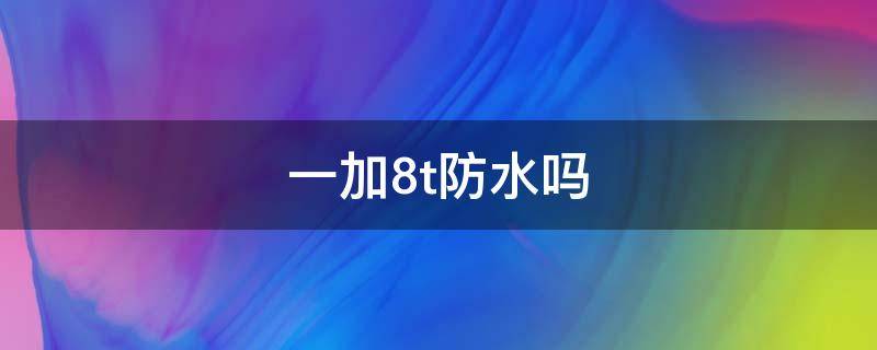 一加8t防水吗（一加8t防水不）