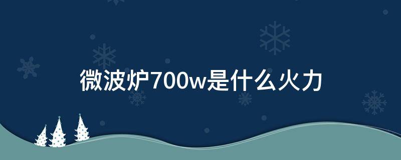 微波炉700w是什么火力 微波炉700w是什么火力是多少p