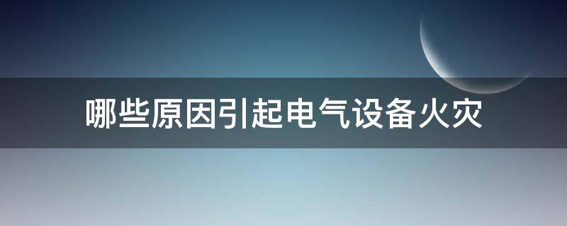 哪些原因引起电气设备火灾（哪些原因引起电气设备火灾爆炸）