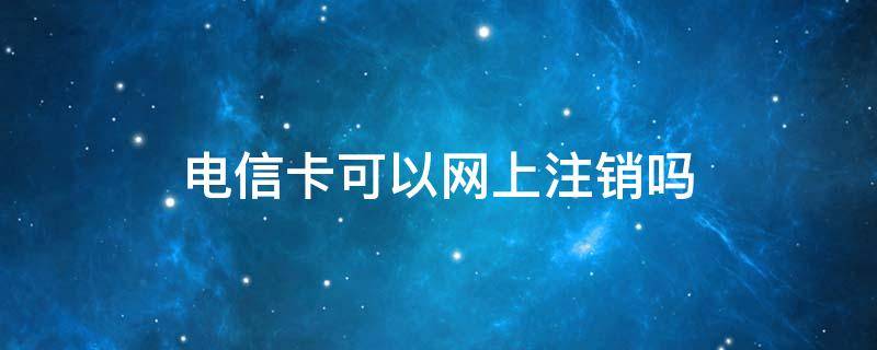 电信卡可以网上注销吗 电信卡可以网上注销吗移动