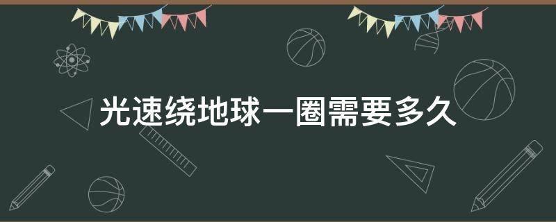 光速绕地球一圈需要多久 光速几秒能绕地球一圈