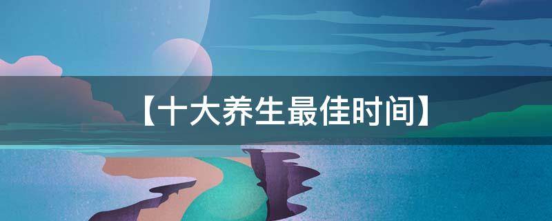 【十大养生最佳时间】 养生什么季节最佳