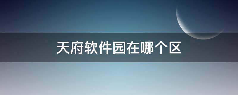 天府软件园在哪个区（天府软件园在哪个区,为什么顺丰找不到地址）